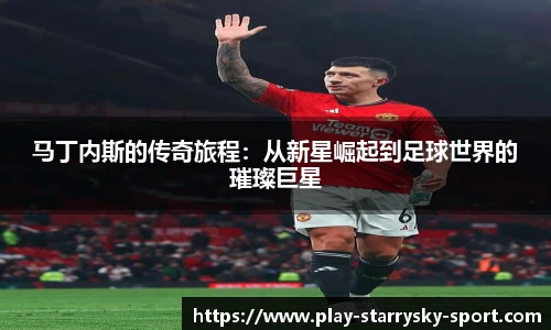 马丁内斯的传奇旅程：从新星崛起到足球世界的璀璨巨星