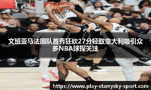 文班亚马法国队首秀狂砍27分轻取意大利吸引众多NBA球探关注
