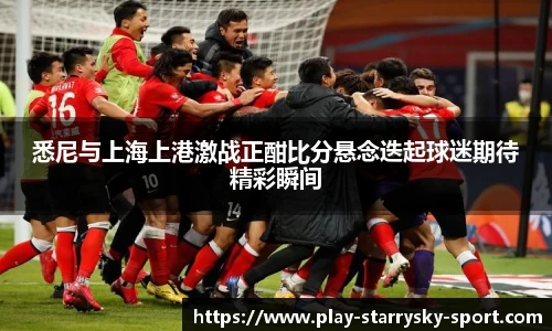 悉尼与上海上港激战正酣比分悬念迭起球迷期待精彩瞬间